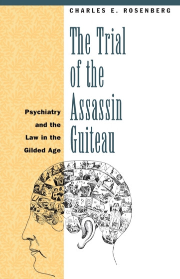 The Trial of the Assassin Guiteau : Psychiatry and the Law in the Gilded Age