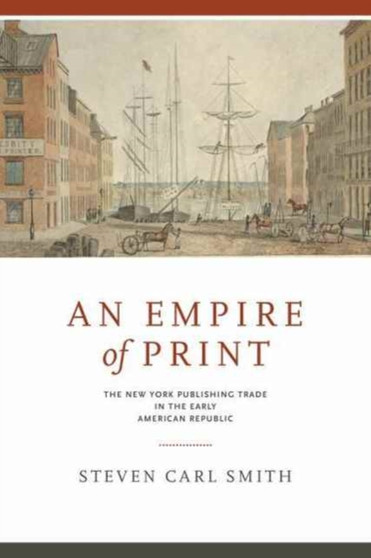 An Empire of Print : The New York Publishing Trade in the Early American Republic