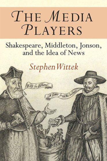 The Media Players : Shakespeare, Middleton, Jonson, and the Idea of News