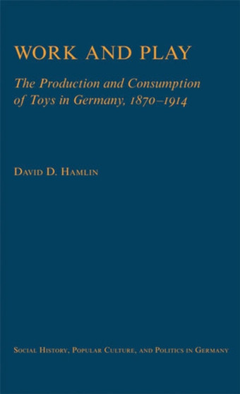 Work and Play : The Production and Consumption of Toys in Germany, 1870-1914