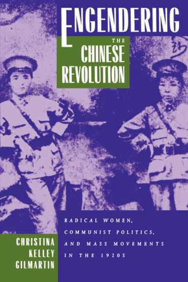 Engendering the Chinese Revolution : Radical Women, Communist Politics, and Mass Movements in the 1920s