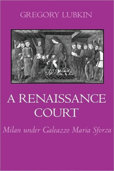 A Renaissance Court : Milan under Galleazzo Maria Sforza