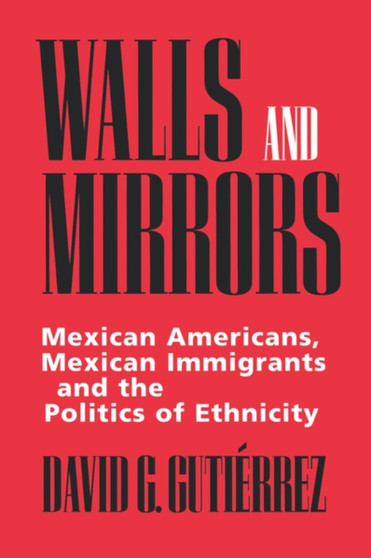 Walls and Mirrors : Mexican Americans, Mexican Immigrants, and the Politics of Ethnicity