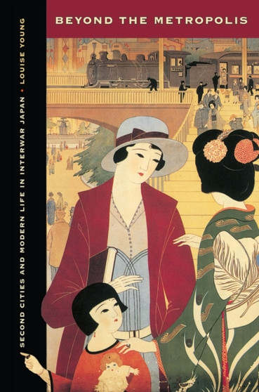 Beyond the Metropolis : Second Cities and Modern Life in Interwar Japan