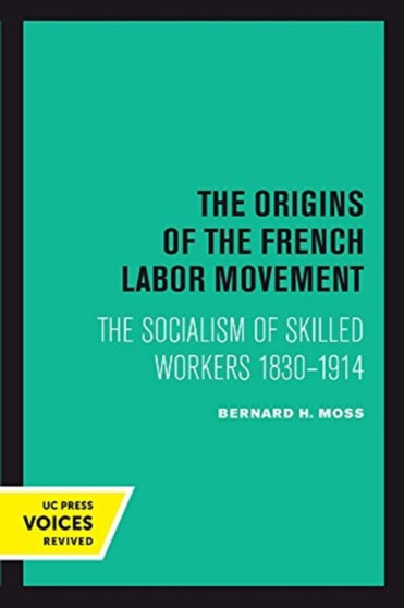 The Origins of the French Labor Movement : The Socialism of Skilled Workers 1830???1914