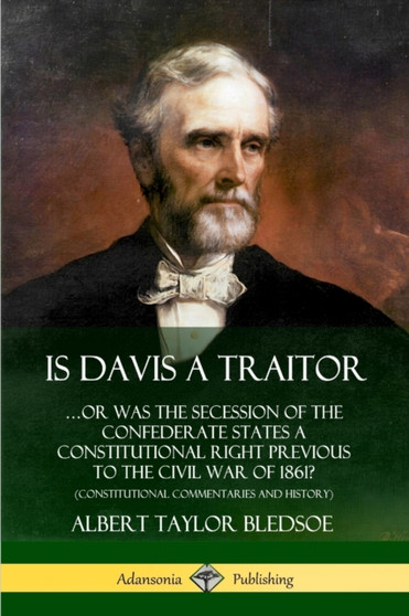 Is Davis a Traitor: ???Or Was the Secession of the Confederate States a Constitutional Right Previous to the Civil War of 1861? (Constitutional Commentaries and History)