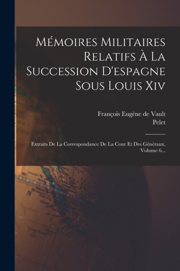 Memoires Militaires Relatifs A La Succession D'espagne Sous Louis Xiv : Extraits De La Correspondance De La Cour Et Des Generaux, Volume 6...