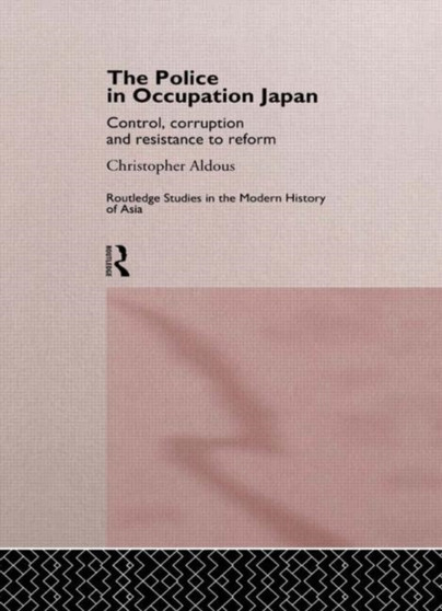 The Police In Occupation Japan : Control, Corruption and Resistance to Reform