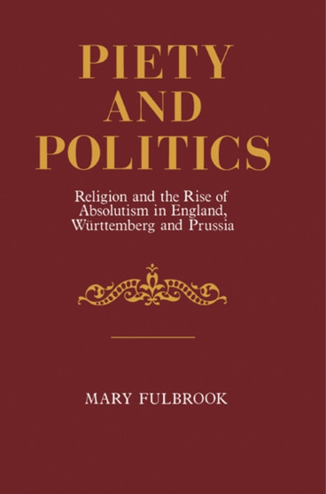 Piety and Politics : Religion and the Rise of Absolutism in England, Wurttemberg and Prussia