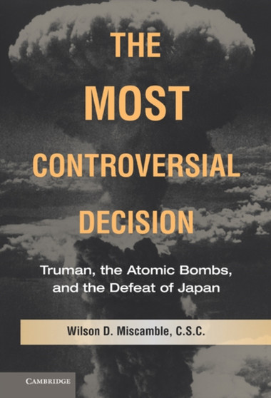 The Most Controversial Decision : Truman, the Atomic Bombs, and the Defeat of Japan