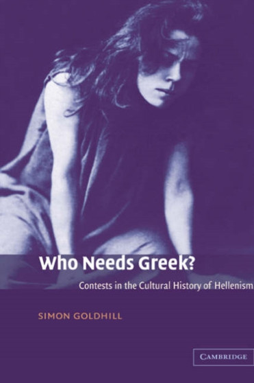 Who Needs Greek? : Contests in the Cultural History of Hellenism