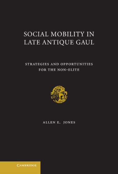 Social Mobility in Late Antique Gaul : Strategies and Opportunities for the Non-Elite