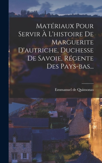 Materiaux Pour Servir A L'histoire De Marguerite D'autriche, Duchesse De Savoie, Regente Des Pays-bas...