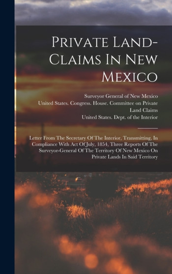 Private Land-claims In New Mexico : Letter From The Secretary Of The Interior, Transmitting, In Compliance With Act Of July, 1854, Three Reports Of The Surveyor-general Of The Territory Of New Mexico