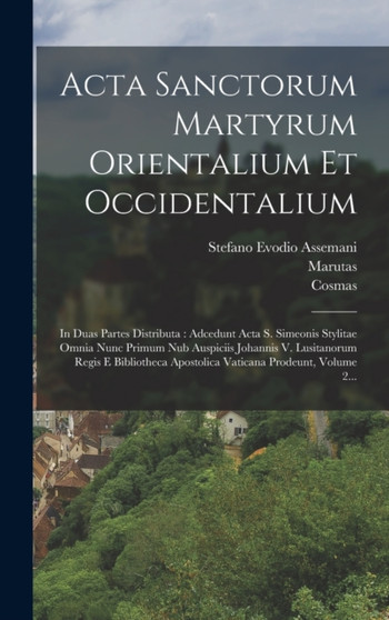 Acta Sanctorum Martyrum Orientalium Et Occidentalium : In Duas Partes Distributa: Adcedunt Acta S. Simeonis Stylitae Omnia Nunc Primum Nub Auspiciis Johannis V. Lusitanorum Regis E Bibliotheca Apostol