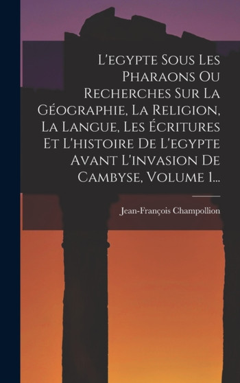 L'egypte Sous Les Pharaons Ou Recherches Sur La Geographie, La Religion, La Langue, Les Ecritures Et L'histoire De L'egypte Avant L'invasion De Cambyse, Volume 1...