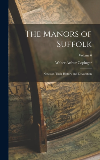 The Manors of Suffolk : Notes on Their History and Devolution; Volume 6