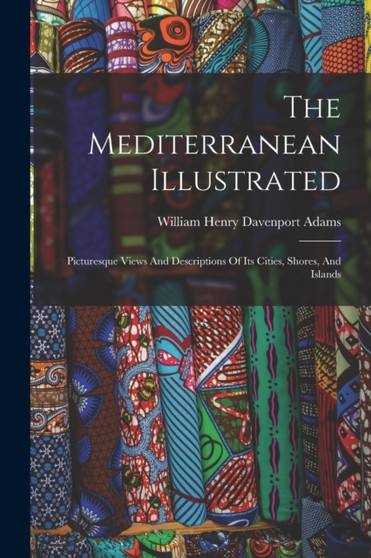 The Mediterranean Illustrated : Picturesque Views And Descriptions Of Its Cities, Shores, And Islands