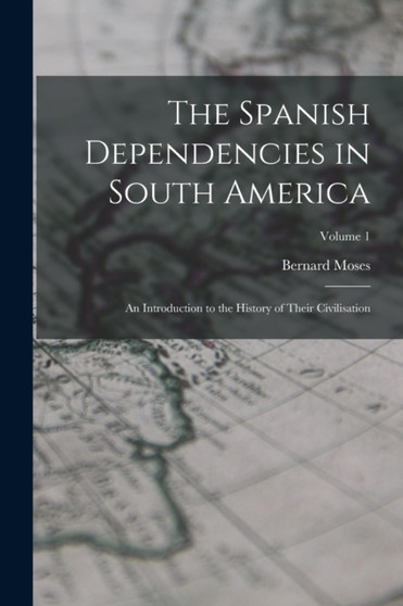 The Spanish Dependencies in South America : An Introduction to the History of Their Civilisation; Volume 1