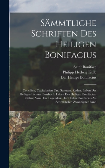Sammtliche Schriften Des Heiligen Bonifacius : Concilien, Capitularien Und Statuten. Reden. Leben Des Heiligen Livinus. Bussbuch. Leben Des Heiligen Bonifacius. Rathsel Von Den Tugenden. Der Heilige B