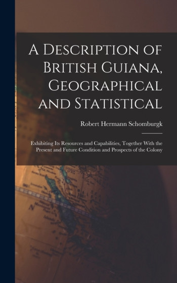 A Description of British Guiana, Geographical and Statistical : Exhibiting Its Resources and Capabilities, Together With the Present and Future Condition and Prospects of the Colony