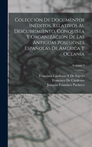 Coleccion De Documentos Ineditos, Relativos Al Descubrimiento, Conquista Y Organizacion De Las Antiguas Posesiones Espanolas De America Y Oceania; Volume 3
