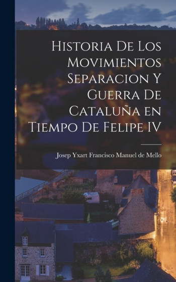 Historia de los Movimientos Separacion y Guerra de Cataluna en Tiempo de Felipe IV