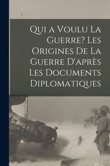 Qui a voulu la guerre? Les origines de la guerre d'apres les documents diplomatiques