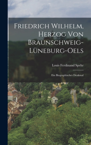 Friedrich Wilhelm, Herzog von Braunschweig-Luneburg-oels : Ein Biographisches Denkmal