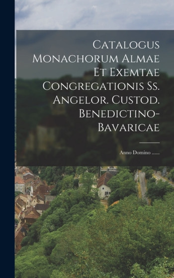 Catalogus Monachorum Almae Et Exemtae Congregationis Ss. Angelor. Custod. Benedictino-bavaricae : Anno Domino ......