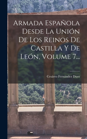 Armada Espanola Desde La Union De Los Reinos De Castilla Y De Leon, Volume 7...