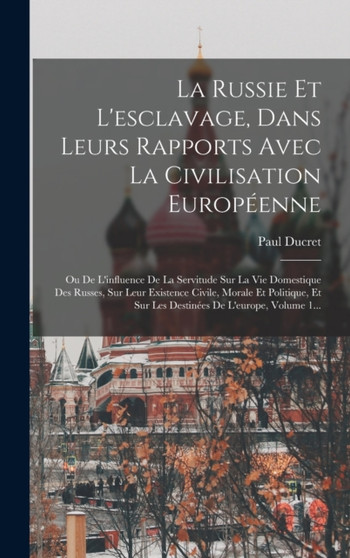 La Russie Et L'esclavage, Dans Leurs Rapports Avec La Civilisation Europeenne : Ou De L'influence De La Servitude Sur La Vie Domestique Des Russes, Sur Leur Existence Civile, Morale Et Politique, Et S