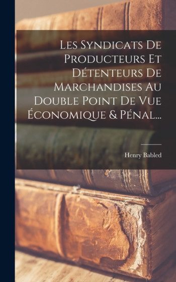 Les Syndicats De Producteurs Et Detenteurs De Marchandises Au Double Point De Vue Economique & Penal...
