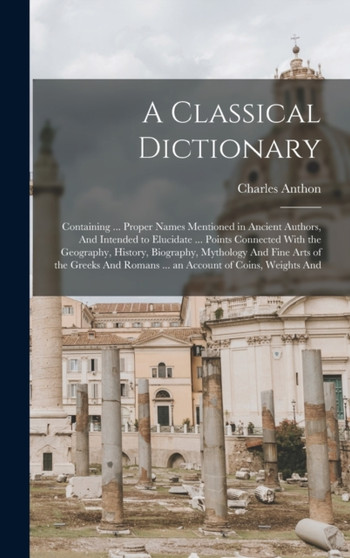 A Classical Dictionary : Containing ... Proper Names Mentioned in Ancient Authors, And Intended to Elucidate ... Points Connected With the Geography, History, Biography, Mythology And Fine Arts of the