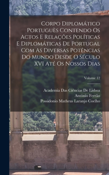 Corpo Diplomatico Portugues Contendo Os Actos E Relacoes Politicas E Diplomaticas De Portugal Com As Diversas Potencias Do Mundo Desde O Seculo XVI Ate Os Nossos Dias; Volume 12
