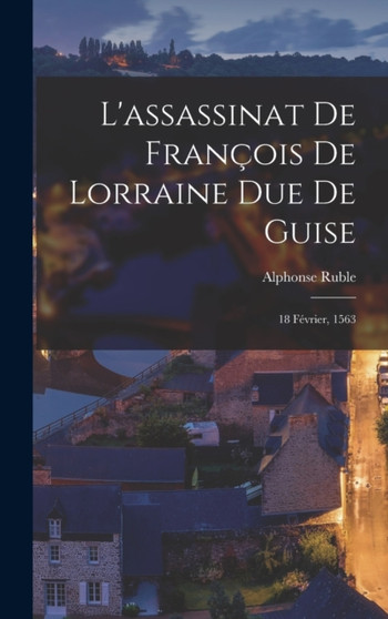 L'assassinat De Francois De Lorraine Due De Guise : 18 Fevrier, 1563