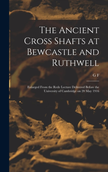 The Ancient Cross Shafts at Bewcastle and Ruthwell : Enlarged From the Rede Lecture Delivered Before the University of Cambridge on 20 May 1916