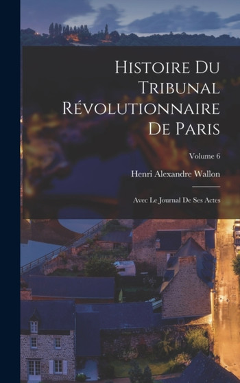 Histoire du Tribunal revolutionnaire de Paris : Avec le Journal de ses actes; Volume 6