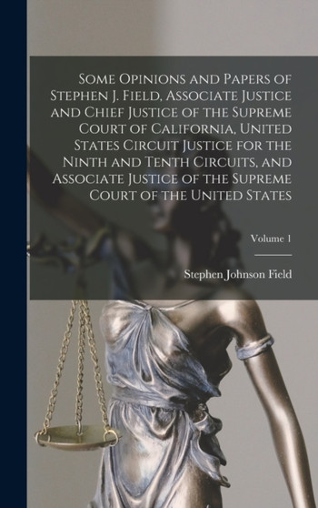 Some Opinions and Papers of Stephen J. Field, Associate Justice and Chief Justice of the Supreme Court of California, United States Circuit Justice for the Ninth and Tenth Circuits, and Associate Just