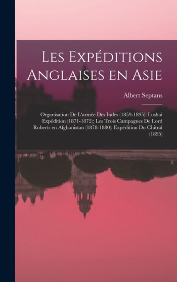Les expeditions anglaises en Asie : Organisation de l'armee des Indes (1859-1895); Lushai expedition (1871-1872); les trois campagnes de Lord Roberts en Afghanistan (1878-1880); expedition du Chitral