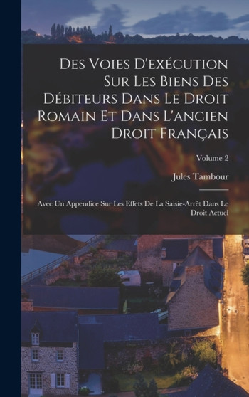 Des Voies D'execution Sur Les Biens Des Debiteurs Dans Le Droit Romain Et Dans L'ancien Droit Francais : Avec Un Appendice Sur Les Effets De La Saisie-Arret Dans Le Droit Actuel; Volume 2