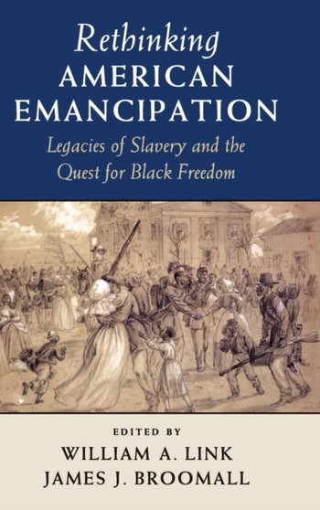 Rethinking American Emancipation : Legacies of Slavery and the Quest for Black Freedom