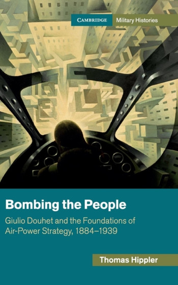Bombing the People : Giulio Douhet and the Foundations of Air-Power Strategy, 1884-1939