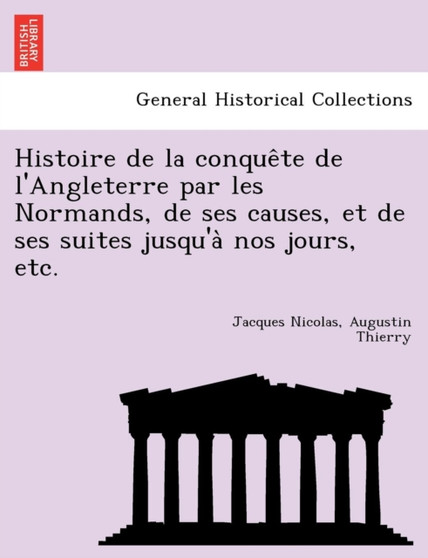 Histoire de la conquête de l'Angleterre par les Normands, de ses causes, et de ses suites jusqu'à nos jours, etc.