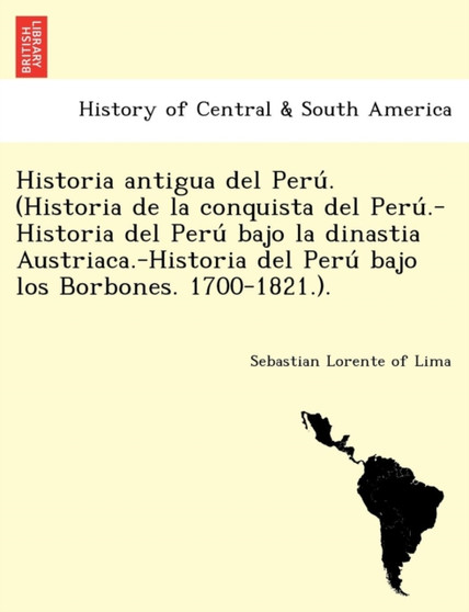 Historia antigua del Perú. (Historia de la conquista del Perú.-Historia del Perú bajo la dinastia Austriaca.-Historia del Perú bajo los Borbones. 1700-1821.).