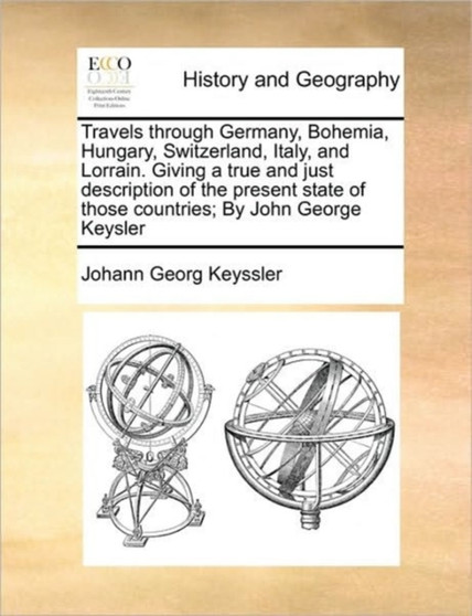 Travels through Germany, Bohemia, Hungary, Switzerland, Italy, and Lorrain. Giving a true and just description of the present state of those countries; By John George Keysler