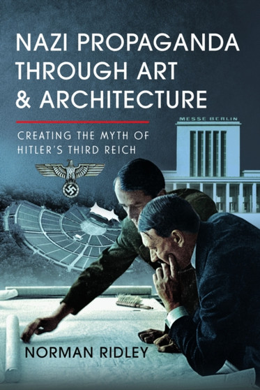 Nazi Propaganda Through Art and Architecture : Creating the Myth of Hitler???s Third Reich
