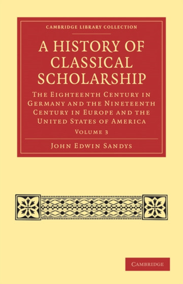 A History of Classical Scholarship : The Eighteenth Century in Germany and the Nineteenth Century in Europe and the United States of America : Volume 3