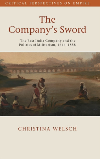 The Company's Sword : The East India Company and the Politics of Militarism, 1644???1858