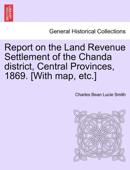 Report on the Land Revenue Settlement of the Chanda district, Central Provinces, 1869. [With map, etc.]
